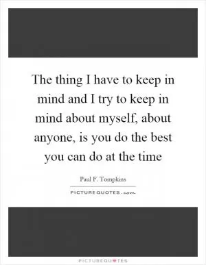 The thing I have to keep in mind and I try to keep in mind about myself, about anyone, is you do the best you can do at the time Picture Quote #1