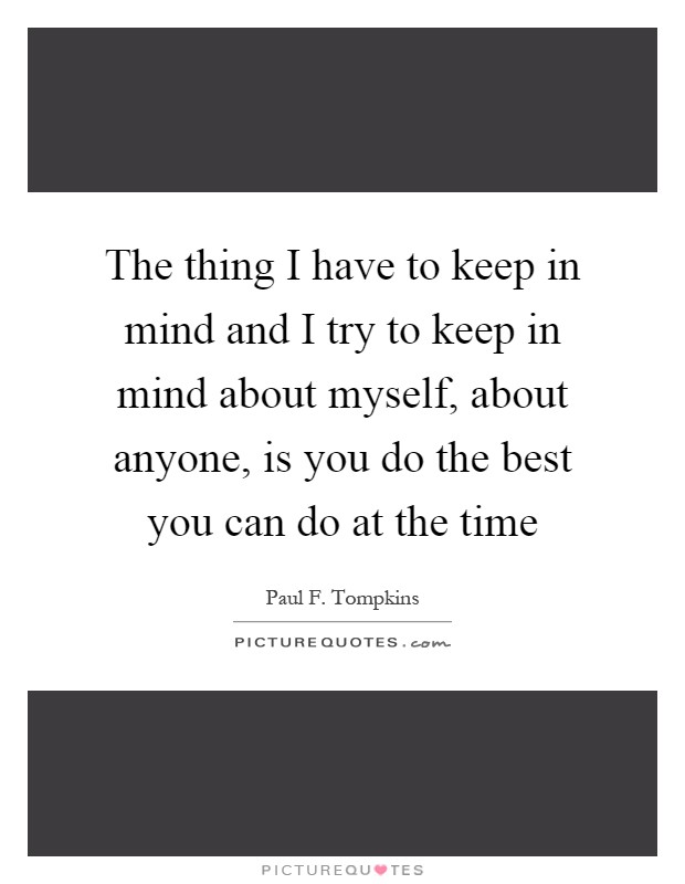 The thing I have to keep in mind and I try to keep in mind about myself, about anyone, is you do the best you can do at the time Picture Quote #1