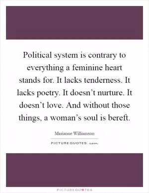 Political system is contrary to everything a feminine heart stands for. It lacks tenderness. It lacks poetry. It doesn’t nurture. It doesn’t love. And without those things, a woman’s soul is bereft Picture Quote #1