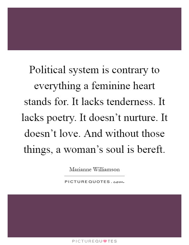 Political system is contrary to everything a feminine heart stands for. It lacks tenderness. It lacks poetry. It doesn't nurture. It doesn't love. And without those things, a woman's soul is bereft Picture Quote #1