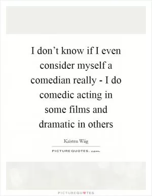 I don’t know if I even consider myself a comedian really - I do comedic acting in some films and dramatic in others Picture Quote #1