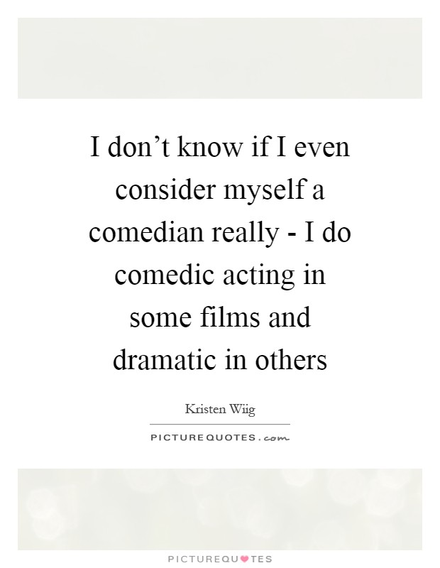 I don't know if I even consider myself a comedian really - I do comedic acting in some films and dramatic in others Picture Quote #1