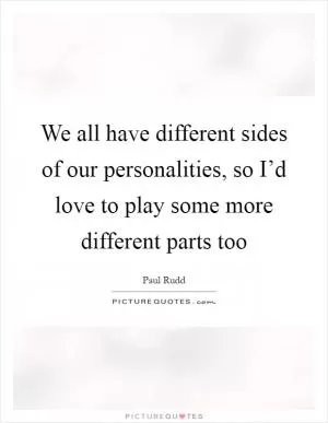 We all have different sides of our personalities, so I’d love to play some more different parts too Picture Quote #1