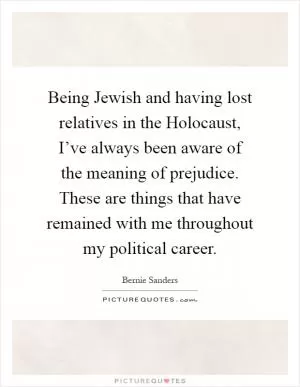 Being Jewish and having lost relatives in the Holocaust, I’ve always been aware of the meaning of prejudice. These are things that have remained with me throughout my political career Picture Quote #1