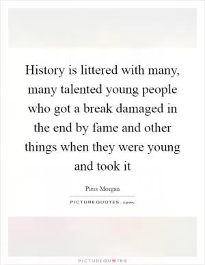 History is littered with many, many talented young people who got a break damaged in the end by fame and other things when they were young and took it Picture Quote #1