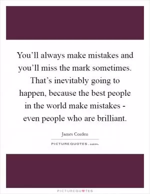 You’ll always make mistakes and you’ll miss the mark sometimes. That’s inevitably going to happen, because the best people in the world make mistakes - even people who are brilliant Picture Quote #1