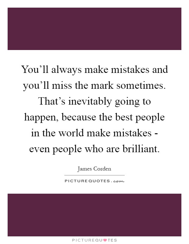 You'll always make mistakes and you'll miss the mark sometimes. That's inevitably going to happen, because the best people in the world make mistakes - even people who are brilliant Picture Quote #1