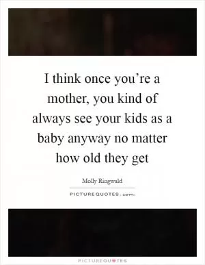 I think once you’re a mother, you kind of always see your kids as a baby anyway no matter how old they get Picture Quote #1