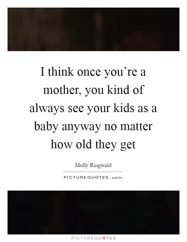 I think once you're a mother, you kind of always see your kids as a baby anyway no matter how old they get Picture Quote #1