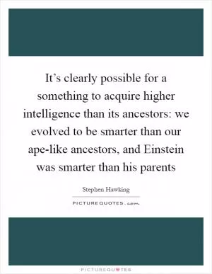It’s clearly possible for a something to acquire higher intelligence than its ancestors: we evolved to be smarter than our ape-like ancestors, and Einstein was smarter than his parents Picture Quote #1