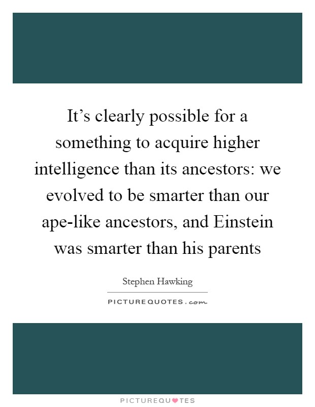 It's clearly possible for a something to acquire higher intelligence than its ancestors: we evolved to be smarter than our ape-like ancestors, and Einstein was smarter than his parents Picture Quote #1