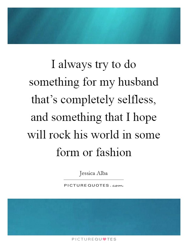 I always try to do something for my husband that's completely selfless, and something that I hope will rock his world in some form or fashion Picture Quote #1