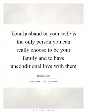 Your husband or your wife is the only person you can really choose to be your family and to have unconditional love with them Picture Quote #1