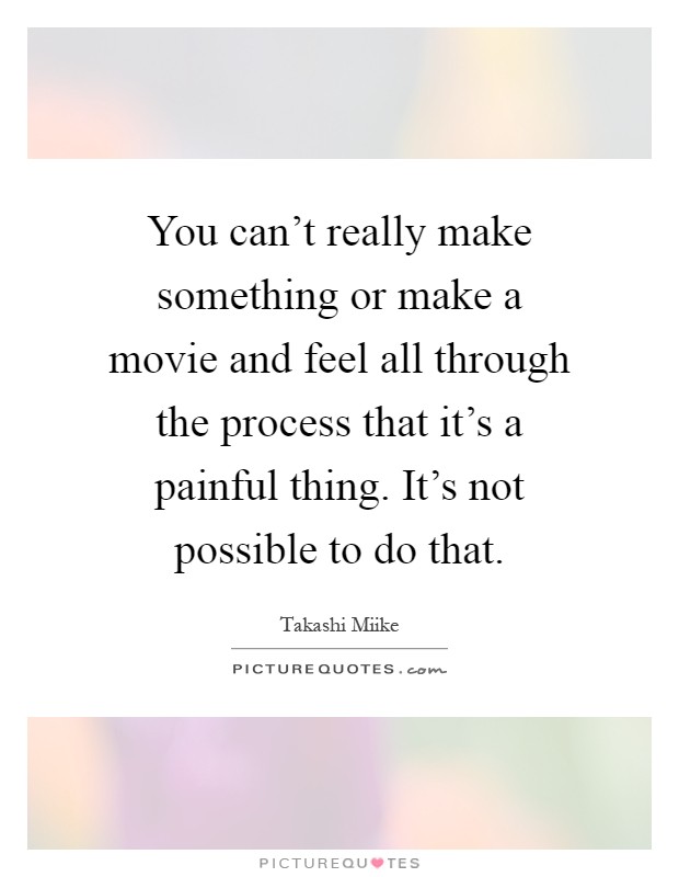 You can't really make something or make a movie and feel all through the process that it's a painful thing. It's not possible to do that Picture Quote #1