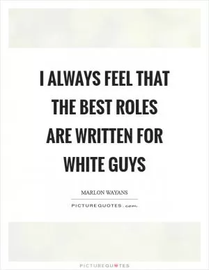I always feel that the best roles are written for white guys Picture Quote #1