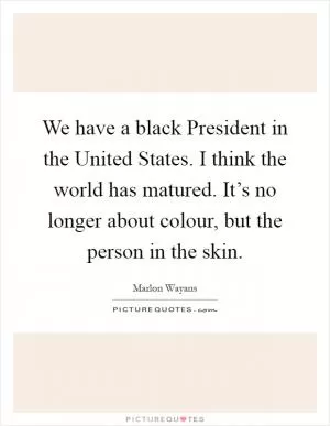 We have a black President in the United States. I think the world has matured. It’s no longer about colour, but the person in the skin Picture Quote #1