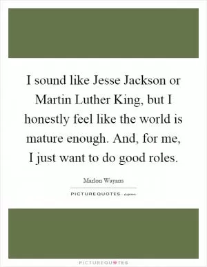 I sound like Jesse Jackson or Martin Luther King, but I honestly feel like the world is mature enough. And, for me, I just want to do good roles Picture Quote #1