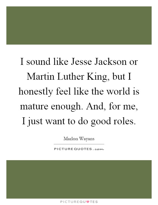 I sound like Jesse Jackson or Martin Luther King, but I honestly feel like the world is mature enough. And, for me, I just want to do good roles Picture Quote #1