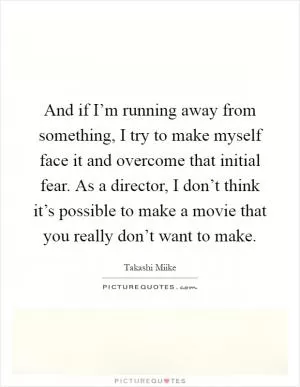 And if I’m running away from something, I try to make myself face it and overcome that initial fear. As a director, I don’t think it’s possible to make a movie that you really don’t want to make Picture Quote #1