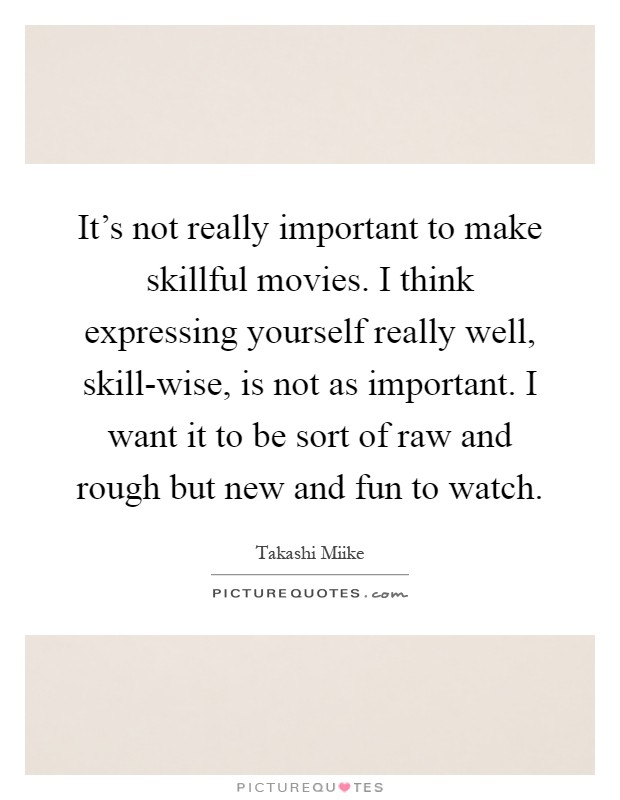 It's not really important to make skillful movies. I think expressing yourself really well, skill-wise, is not as important. I want it to be sort of raw and rough but new and fun to watch Picture Quote #1