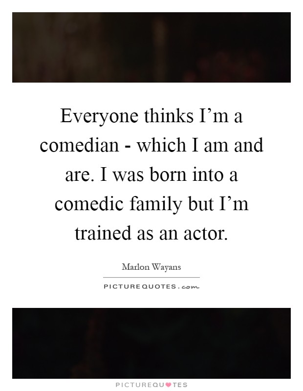 Everyone thinks I'm a comedian - which I am and are. I was born into a comedic family but I'm trained as an actor Picture Quote #1