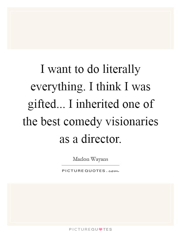 I want to do literally everything. I think I was gifted... I inherited one of the best comedy visionaries as a director Picture Quote #1