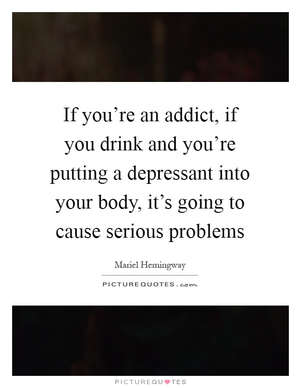 If you're an addict, if you drink and you're putting a depressant into your body, it's going to cause serious problems Picture Quote #1