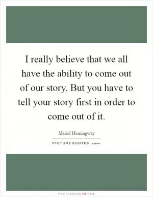 I really believe that we all have the ability to come out of our story. But you have to tell your story first in order to come out of it Picture Quote #1