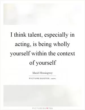 I think talent, especially in acting, is being wholly yourself within the context of yourself Picture Quote #1