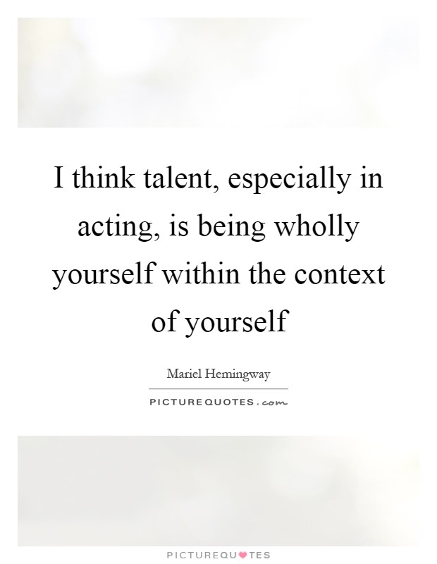 I think talent, especially in acting, is being wholly yourself within the context of yourself Picture Quote #1