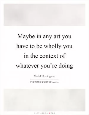 Maybe in any art you have to be wholly you in the context of whatever you’re doing Picture Quote #1