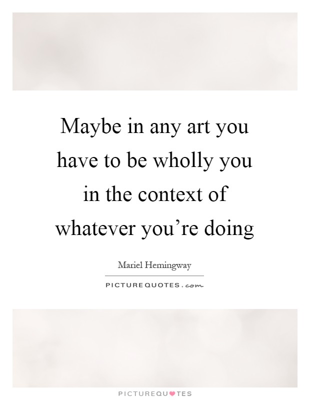 Maybe in any art you have to be wholly you in the context of whatever you're doing Picture Quote #1