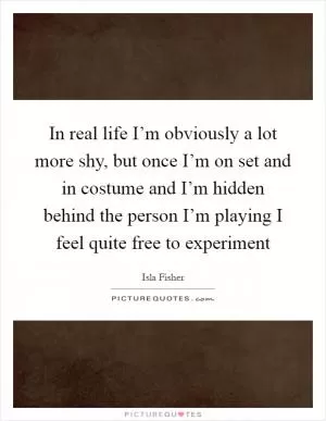 In real life I’m obviously a lot more shy, but once I’m on set and in costume and I’m hidden behind the person I’m playing I feel quite free to experiment Picture Quote #1