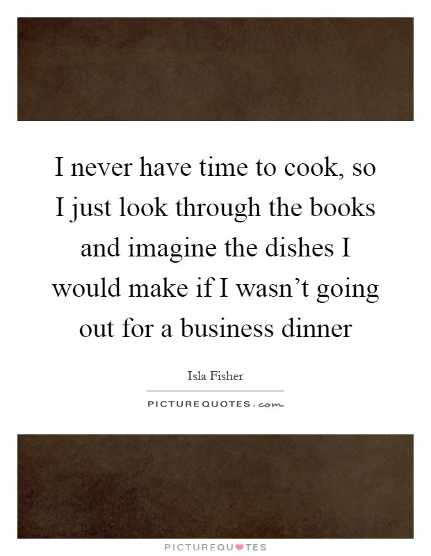 I never have time to cook, so I just look through the books and imagine the dishes I would make if I wasn't going out for a business dinner Picture Quote #1