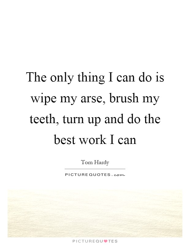 The only thing I can do is wipe my arse, brush my teeth, turn up and do the best work I can Picture Quote #1