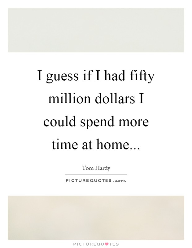 I guess if I had fifty million dollars I could spend more time at home Picture Quote #1