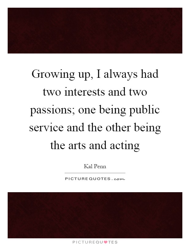 Growing up, I always had two interests and two passions; one being public service and the other being the arts and acting Picture Quote #1