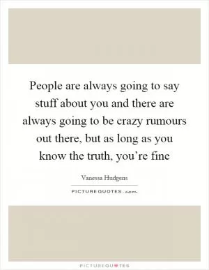 People are always going to say stuff about you and there are always going to be crazy rumours out there, but as long as you know the truth, you’re fine Picture Quote #1