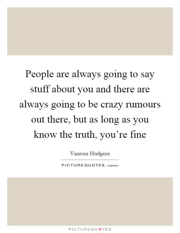 People are always going to say stuff about you and there are always going to be crazy rumours out there, but as long as you know the truth, you're fine Picture Quote #1