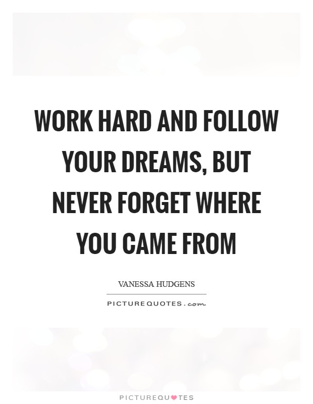 Work hard and follow your dreams, but never forget where you came from Picture Quote #1