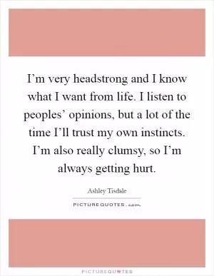 I’m very headstrong and I know what I want from life. I listen to peoples’ opinions, but a lot of the time I’ll trust my own instincts. I’m also really clumsy, so I’m always getting hurt Picture Quote #1