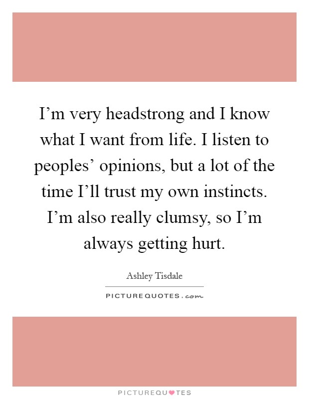 I'm very headstrong and I know what I want from life. I listen to peoples' opinions, but a lot of the time I'll trust my own instincts. I'm also really clumsy, so I'm always getting hurt Picture Quote #1