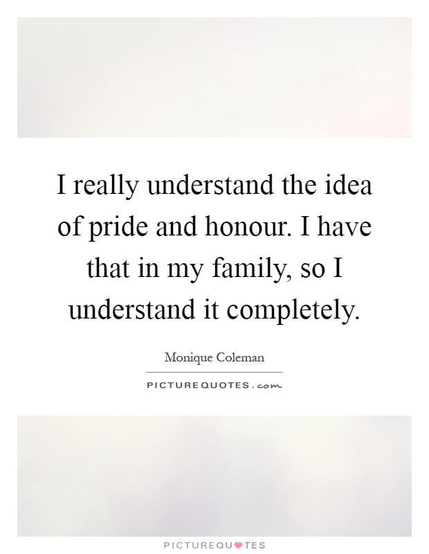 I really understand the idea of pride and honour. I have that in my family, so I understand it completely Picture Quote #1