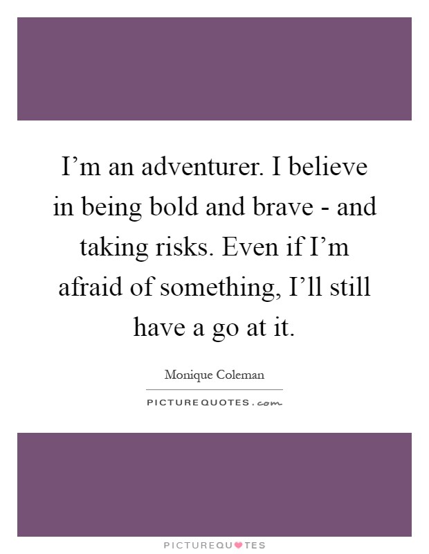 I'm an adventurer. I believe in being bold and brave - and taking risks. Even if I'm afraid of something, I'll still have a go at it Picture Quote #1