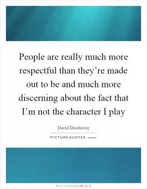People are really much more respectful than they’re made out to be and much more discerning about the fact that I’m not the character I play Picture Quote #1