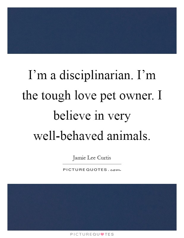 I'm a disciplinarian. I'm the tough love pet owner. I believe in very well-behaved animals Picture Quote #1