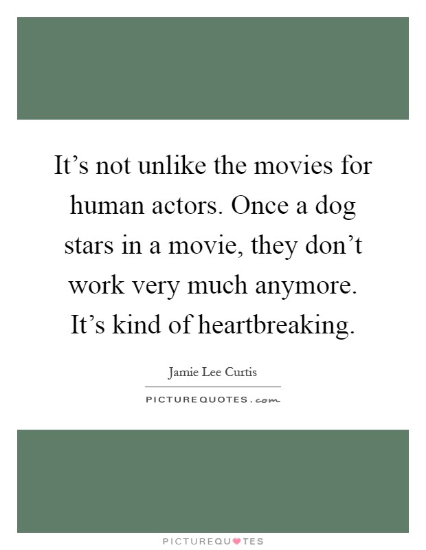 It's not unlike the movies for human actors. Once a dog stars in a movie, they don't work very much anymore. It's kind of heartbreaking Picture Quote #1