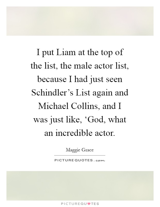 I put Liam at the top of the list, the male actor list, because I had just seen Schindler's List again and Michael Collins, and I was just like, ‘God, what an incredible actor Picture Quote #1