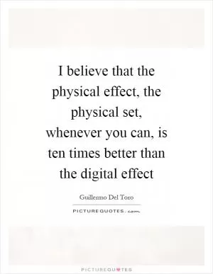I believe that the physical effect, the physical set, whenever you can, is ten times better than the digital effect Picture Quote #1
