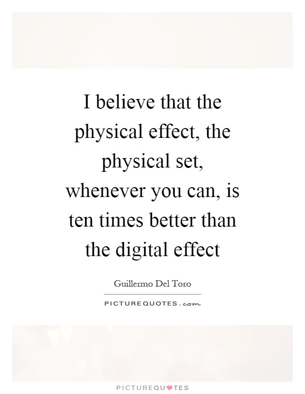 I believe that the physical effect, the physical set, whenever you can, is ten times better than the digital effect Picture Quote #1